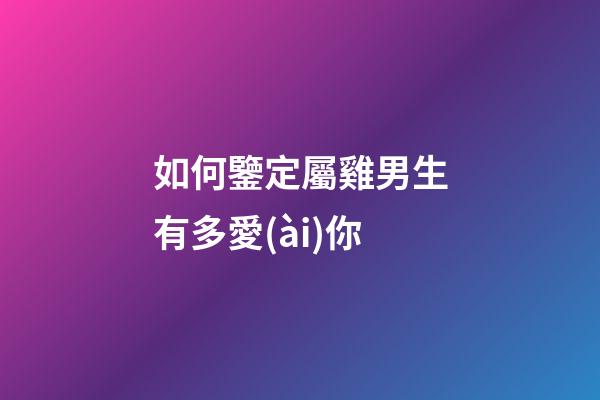 如何鑒定屬雞男生有多愛(ài)你