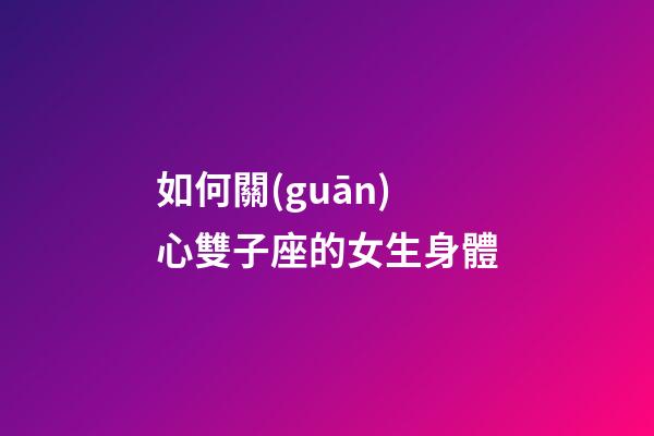 如何關(guān)心雙子座的女生身體-第1張-星座運(yùn)勢-玄機(jī)派
