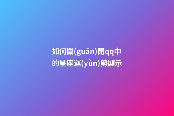 如何關(guān)閉qq中的星座運(yùn)勢顯示-第1張-星座運(yùn)勢-玄機(jī)派