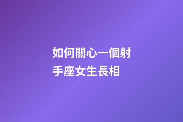 如何關心一個射手座女生長相-第1張-星座運勢-玄機派
