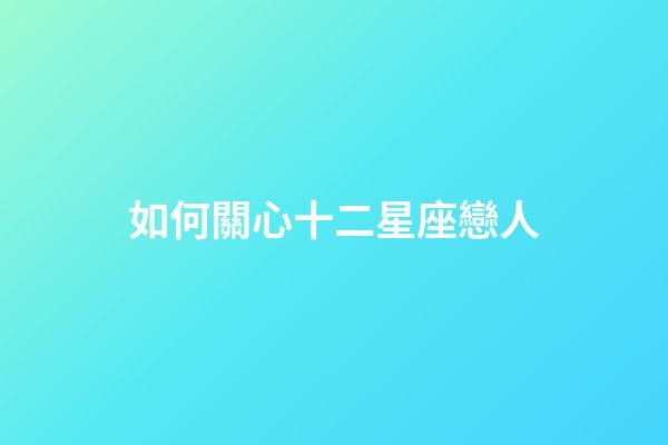 如何關心十二星座戀人-第1張-星座運勢-玄機派