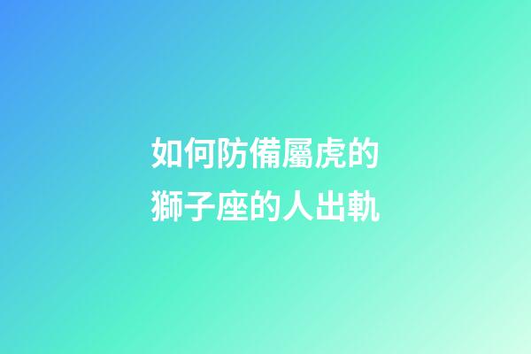 如何防備屬虎的獅子座的人出軌-第1張-星座運勢-玄機派