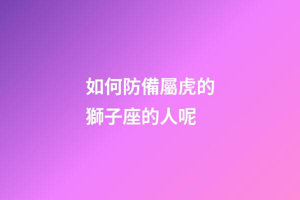 如何防備屬虎的獅子座的人呢-第1張-星座運勢-玄機派