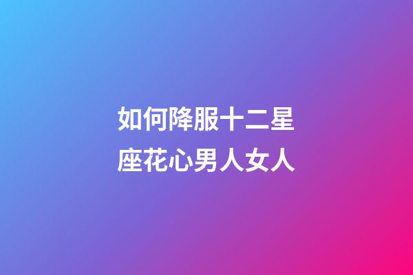 如何降服十二星座花心男人女人-第1張-星座運勢-玄機派