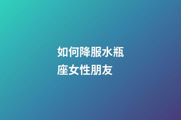 如何降服水瓶座女性朋友-第1張-星座運(yùn)勢-玄機(jī)派