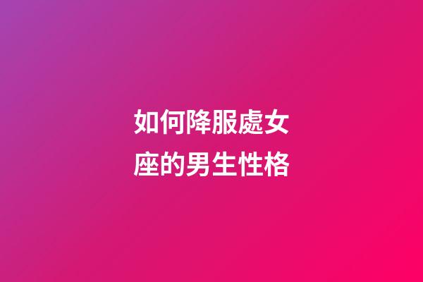 如何降服處女座的男生性格-第1張-星座運勢-玄機派