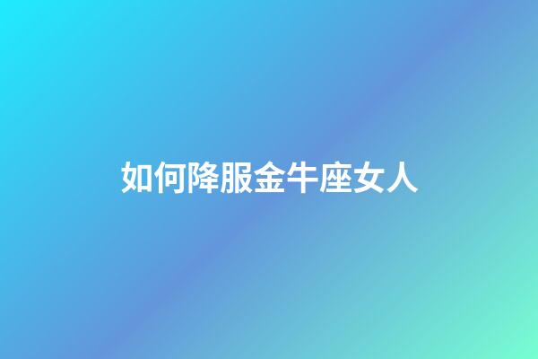 如何降服金牛座女人-第1張-星座運勢-玄機派