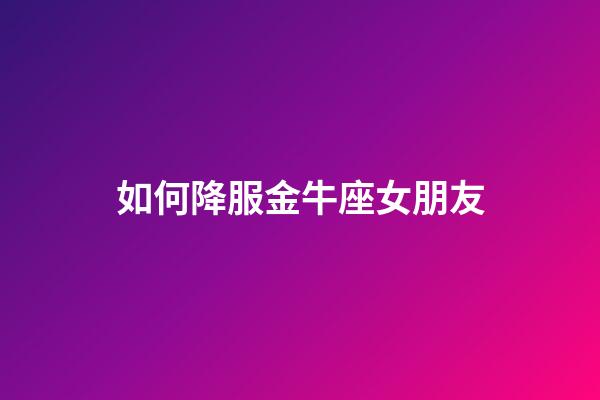 如何降服金牛座女朋友-第1張-星座運(yùn)勢(shì)-玄機(jī)派