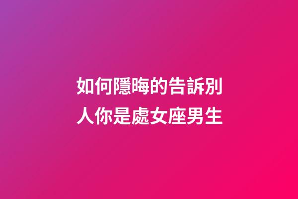 如何隱晦的告訴別人你是處女座男生-第1張-星座運勢-玄機派