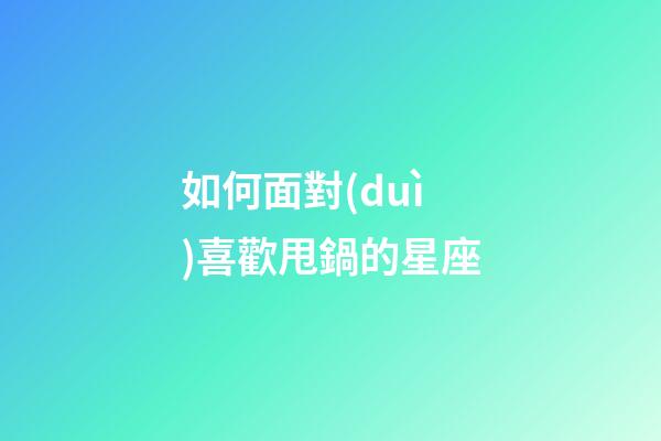 如何面對(duì)喜歡甩鍋的星座-第1張-星座運(yùn)勢(shì)-玄機(jī)派