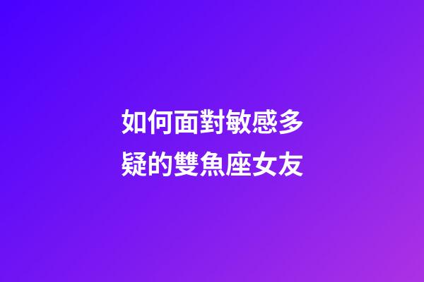 如何面對敏感多疑的雙魚座女友