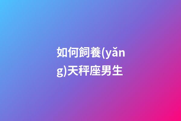 如何飼養(yǎng)天秤座男生-第1張-星座運(yùn)勢(shì)-玄機(jī)派