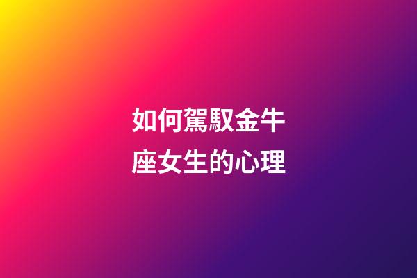 如何駕馭金牛座女生的心理-第1張-星座運勢-玄機派