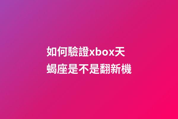 如何驗證xbox天蝎座是不是翻新機-第1張-星座運勢-玄機派