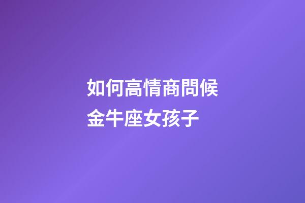 如何高情商問候金牛座女孩子-第1張-星座運(yùn)勢-玄機(jī)派