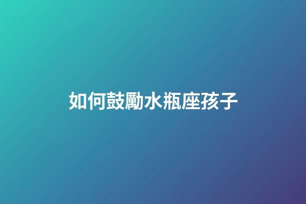 如何鼓勵水瓶座孩子-第1張-星座運勢-玄機派