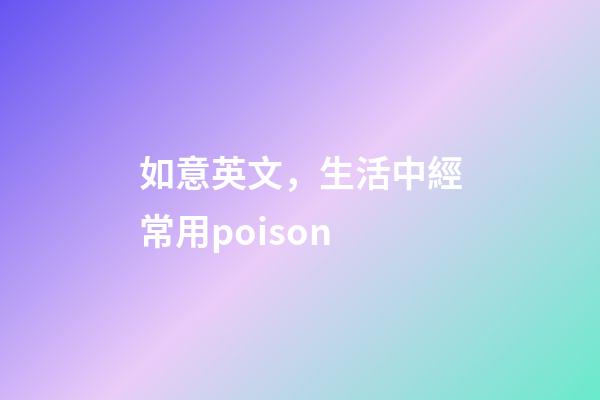 如意英文，生活中經常用poison-第1張-觀點-玄機派