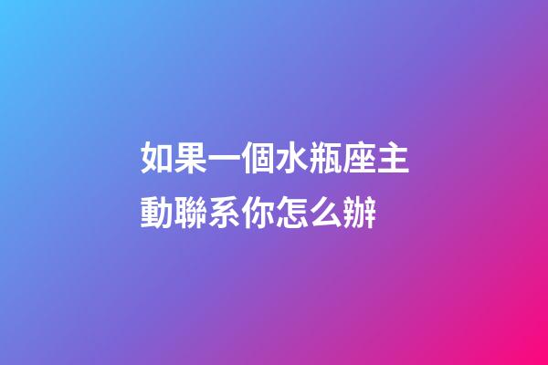 如果一個水瓶座主動聯系你怎么辦-第1張-星座運勢-玄機派