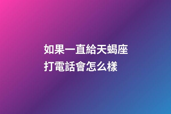 如果一直給天蝎座打電話會怎么樣-第1張-星座運勢-玄機派