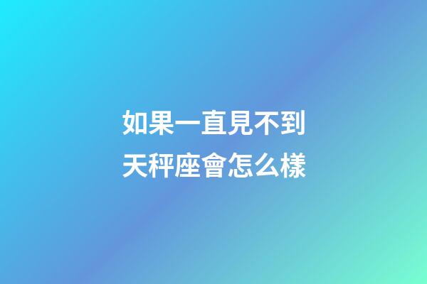 如果一直見不到天秤座會怎么樣-第1張-星座運勢-玄機派