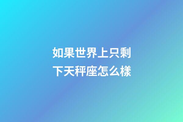 如果世界上只剩下天秤座怎么樣-第1張-星座運勢-玄機派