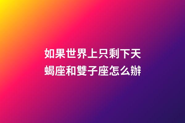 如果世界上只剩下天蝎座和雙子座怎么辦-第1張-星座運勢-玄機派