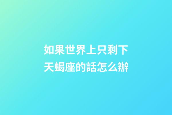 如果世界上只剩下天蝎座的話怎么辦-第1張-星座運勢-玄機派