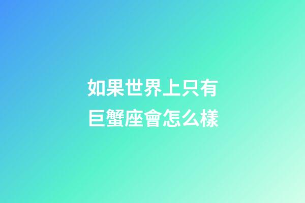 如果世界上只有巨蟹座會怎么樣-第1張-星座運勢-玄機派