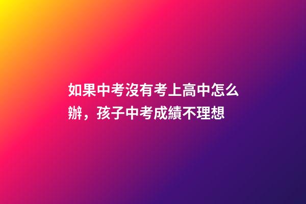 如果中考沒有考上高中怎么辦，孩子中考成績不理想-第1張-觀點-玄機派