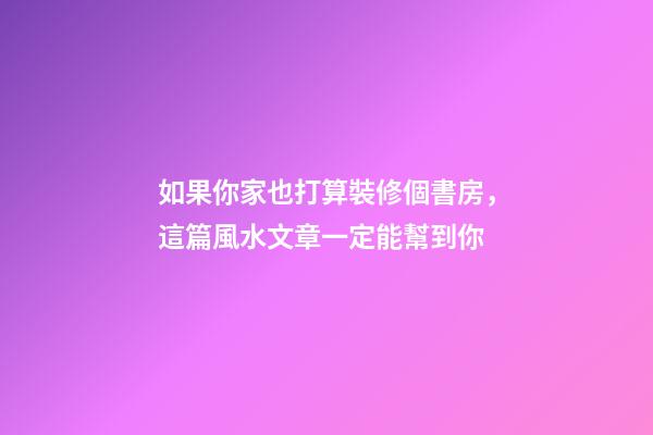 如果你家也打算裝修個書房，這篇風水文章一定能幫到你