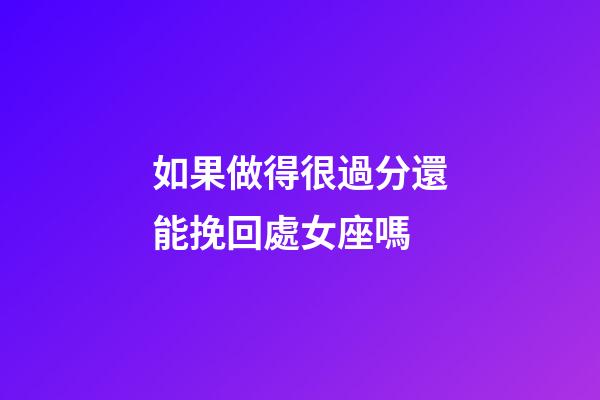 如果做得很過分還能挽回處女座嗎-第1張-星座運勢-玄機派