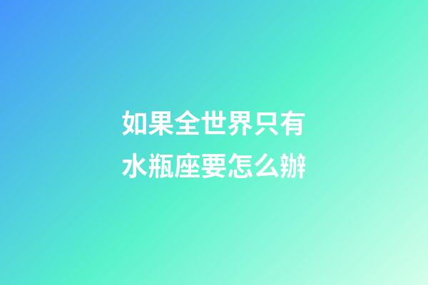 如果全世界只有水瓶座要怎么辦-第1張-星座運(yùn)勢(shì)-玄機(jī)派