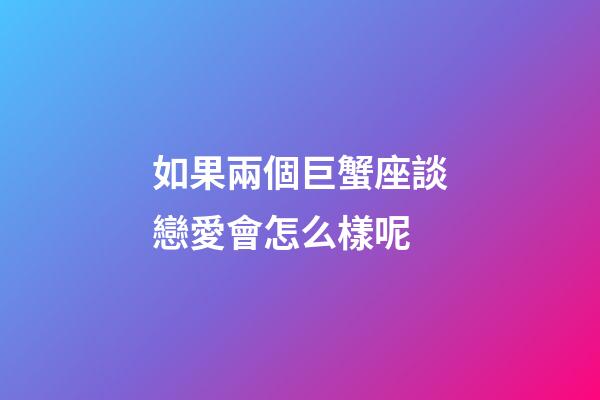 如果兩個巨蟹座談戀愛會怎么樣呢-第1張-星座運勢-玄機派