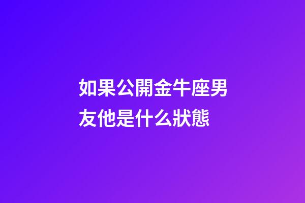 如果公開金牛座男友他是什么狀態-第1張-星座運勢-玄機派