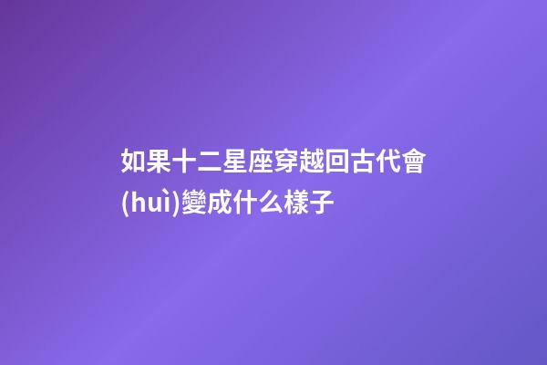 如果十二星座穿越回古代會(huì)變成什么樣子