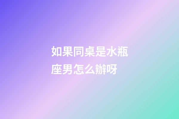 如果同桌是水瓶座男怎么辦呀-第1張-星座運勢-玄機派
