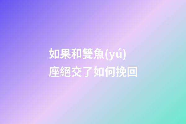 如果和雙魚(yú)座絕交了如何挽回-第1張-星座運(yùn)勢(shì)-玄機(jī)派