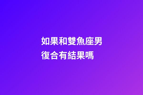 如果和雙魚座男復合有結果嗎-第1張-星座運勢-玄機派