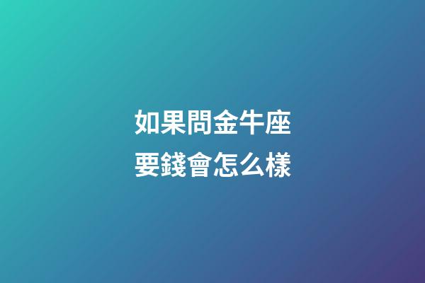 如果問金牛座要錢會怎么樣-第1張-星座運勢-玄機派