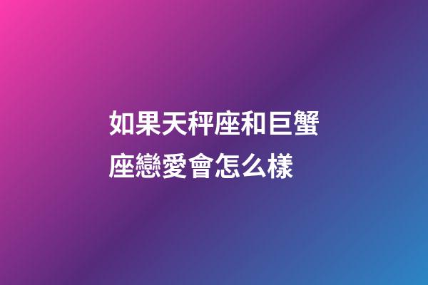 如果天秤座和巨蟹座戀愛會怎么樣-第1張-星座運勢-玄機派