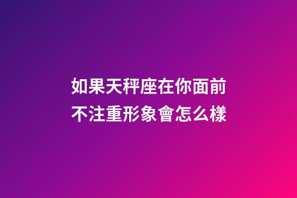 如果天秤座在你面前不注重形象會怎么樣-第1張-星座運勢-玄機派