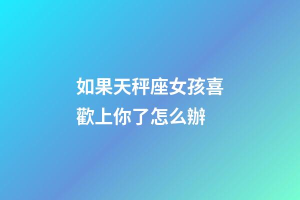 如果天秤座女孩喜歡上你了怎么辦-第1張-星座運勢-玄機派