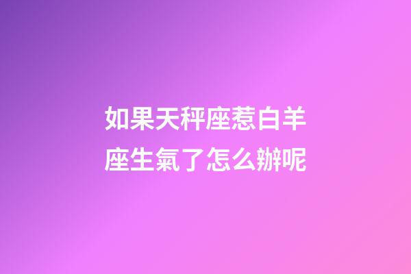 如果天秤座惹白羊座生氣了怎么辦呢-第1張-星座運勢-玄機派