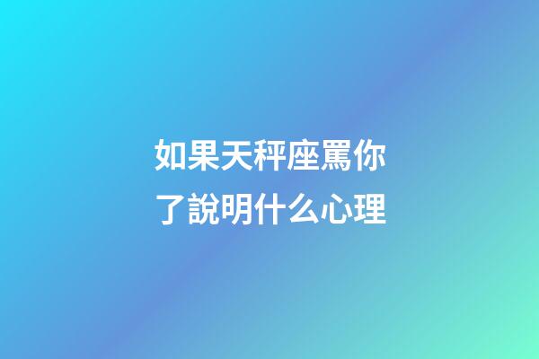 如果天秤座罵你了說明什么心理-第1張-星座運勢-玄機派