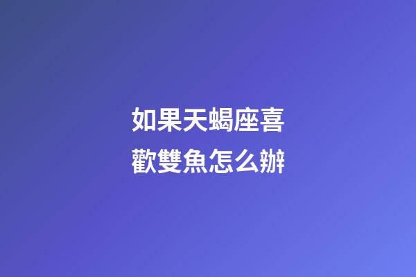 如果天蝎座喜歡雙魚怎么辦-第1張-星座運勢-玄機派