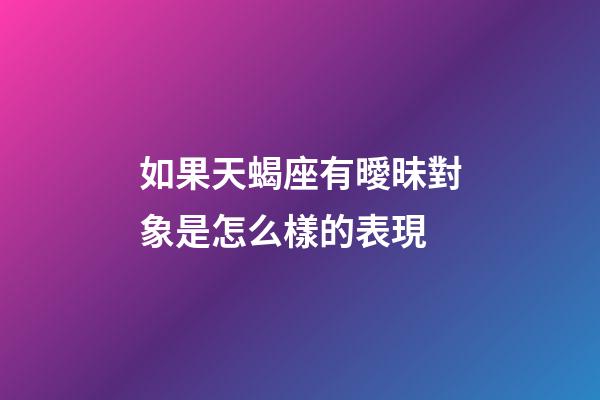 如果天蝎座有曖昧對象是怎么樣的表現-第1張-星座運勢-玄機派