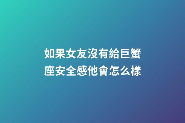 如果女友沒有給巨蟹座安全感他會怎么樣-第1張-星座運勢-玄機派
