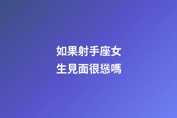 如果射手座女生見面很慫嗎-第1張-星座運勢-玄機派