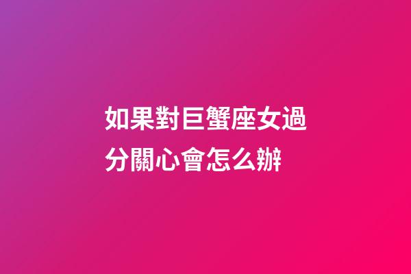 如果對巨蟹座女過分關心會怎么辦-第1張-星座運勢-玄機派
