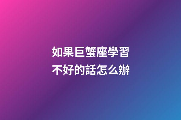 如果巨蟹座學習不好的話怎么辦-第1張-星座運勢-玄機派